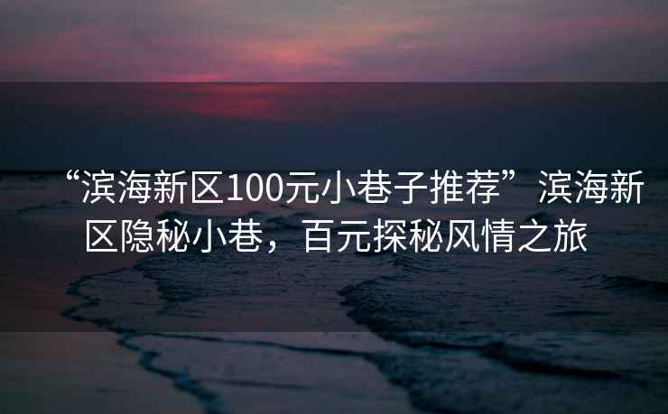 “濱海新區100元小巷子推薦”濱海新區隱秘小巷，百元探秘風情之旅