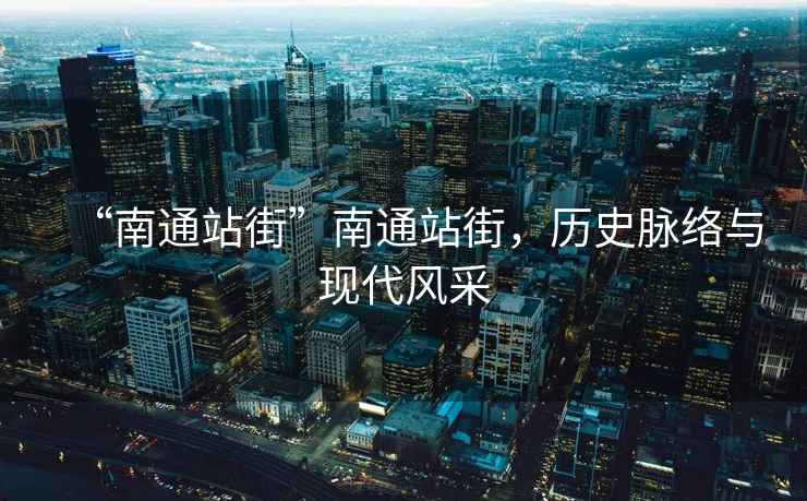 “南通站街”南通站街，歷史脈絡(luò)與現(xiàn)代風(fēng)采