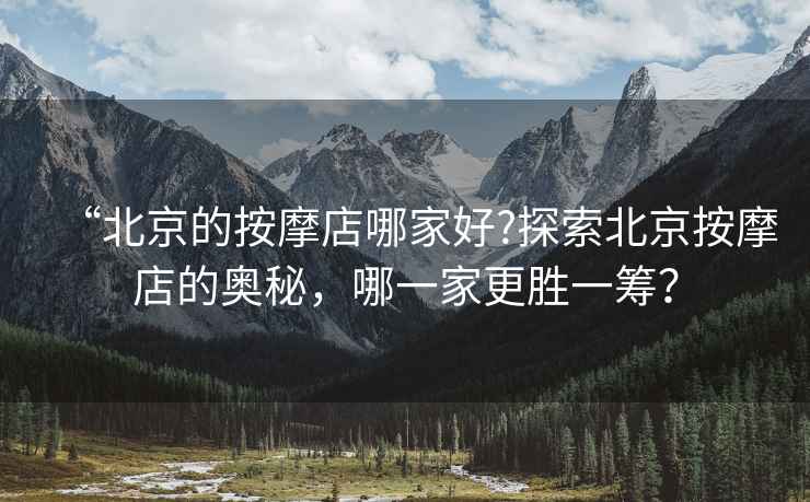 “北京的按摩店哪家好?探索北京按摩店的奧秘，哪一家更勝一籌？