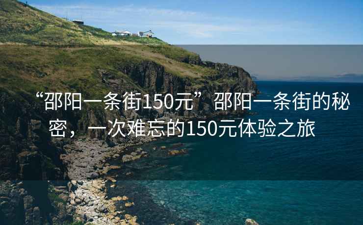 “邵陽一條街150元”邵陽一條街的秘密，一次難忘的150元體驗之旅
