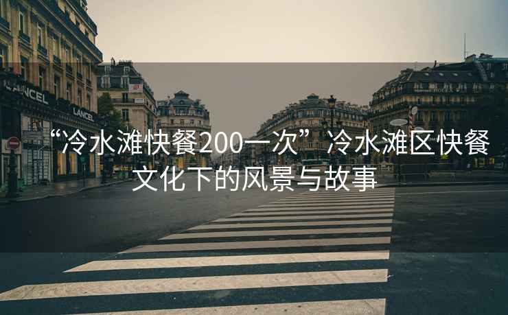 “冷水灘快餐200一次”冷水灘區快餐文化下的風景與故事