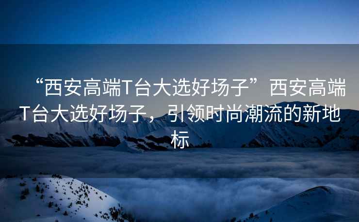“西安高端T臺大選好場子”西安高端T臺大選好場子，引領時尚潮流的新地標