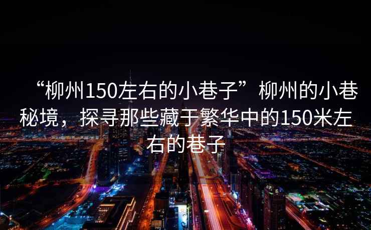 “柳州150左右的小巷子”柳州的小巷秘境，探尋那些藏于繁華中的150米左右的巷子