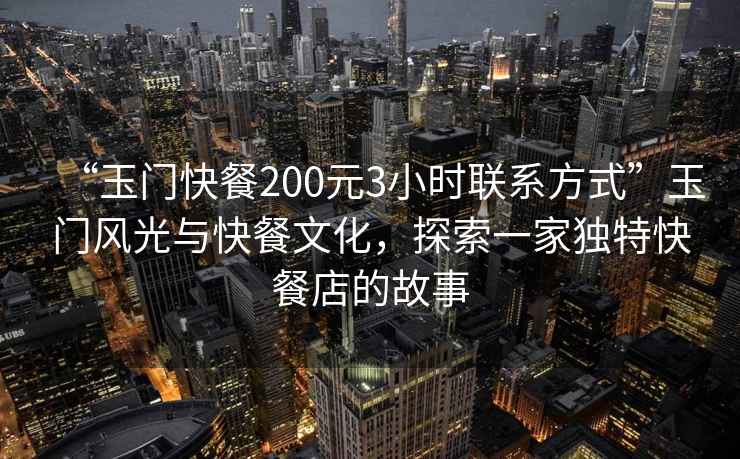 “玉門快餐200元3小時聯系方式”玉門風光與快餐文化，探索一家獨特快餐店的故事