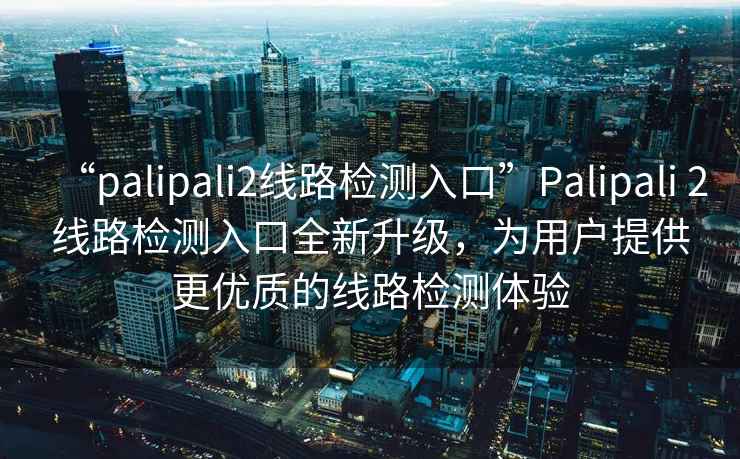 “palipali2線路檢測入口”Palipali 2線路檢測入口全新升級，為用戶提供更優質的線路檢測體驗