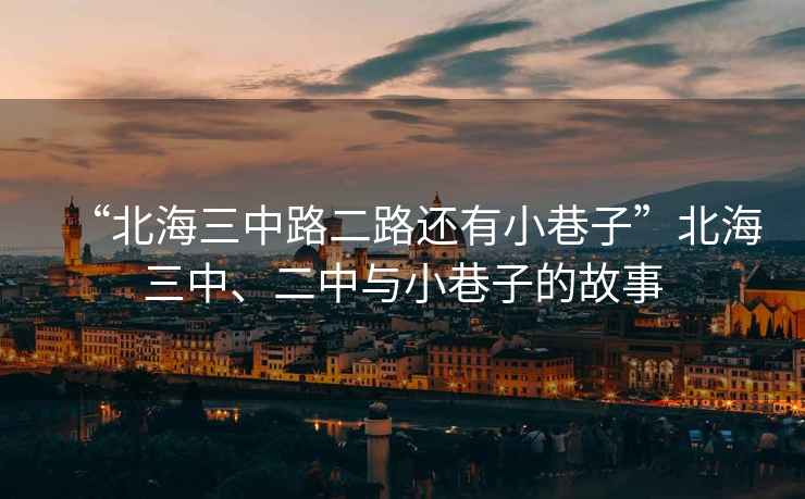 “北海三中路二路還有小巷子”北海三中、二中與小巷子的故事