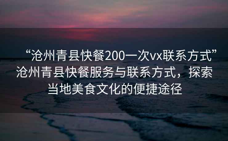 “滄州青縣快餐200一次vx聯系方式”滄州青縣快餐服務與聯系方式，探索當地美食文化的便捷途徑