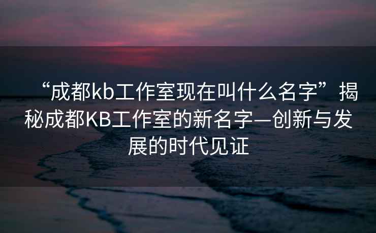 “成都kb工作室現在叫什么名字”揭秘成都KB工作室的新名字—創新與發展的時代見證