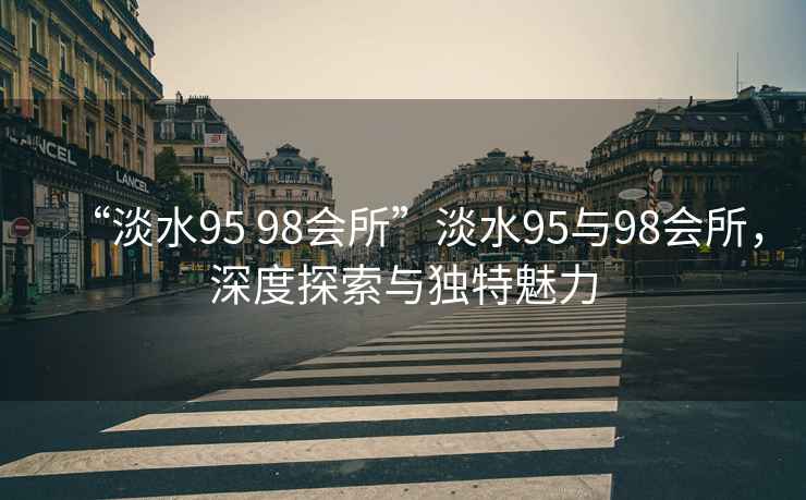 “淡水95 98會(huì)所”淡水95與98會(huì)所，深度探索與獨(dú)特魅力