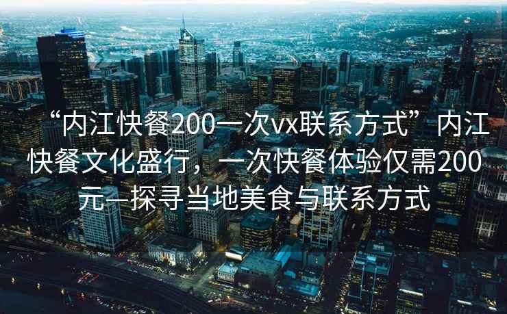 “內江快餐200一次vx聯系方式”內江快餐文化盛行，一次快餐體驗僅需200元—探尋當地美食與聯系方式
