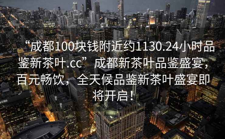 “成都100塊錢附近約1130.24小時品鑒新茶葉.cc”成都新茶葉品鑒盛宴，百元暢飲，全天候品鑒新茶葉盛宴即將開啟！