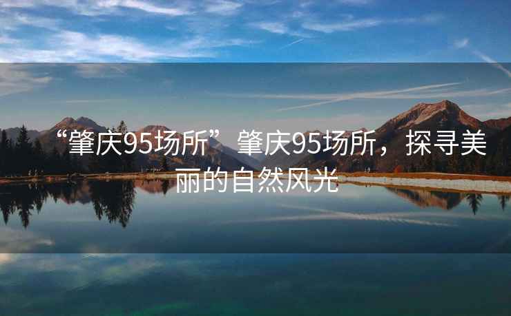 “肇慶95場所”肇慶95場所，探尋美麗的自然風光