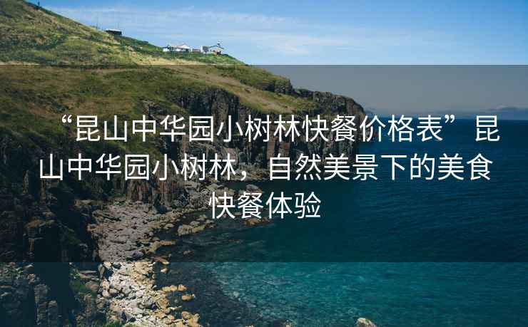 “昆山中華園小樹林快餐價格表”昆山中華園小樹林，自然美景下的美食快餐體驗