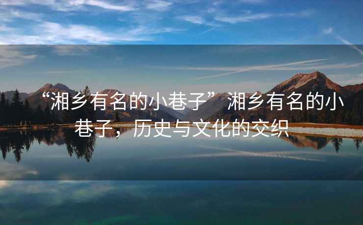 “湘鄉(xiāng)有名的小巷子”湘鄉(xiāng)有名的小巷子，歷史與文化的交織