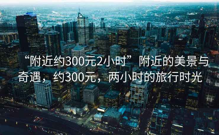 “附近約300元2小時(shí)”附近的美景與奇遇，約300元，兩小時(shí)的旅行時(shí)光