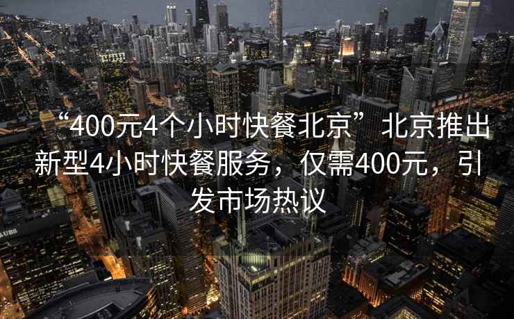 “400元4個小時快餐北京”北京推出新型4小時快餐服務，僅需400元，引發市場熱議