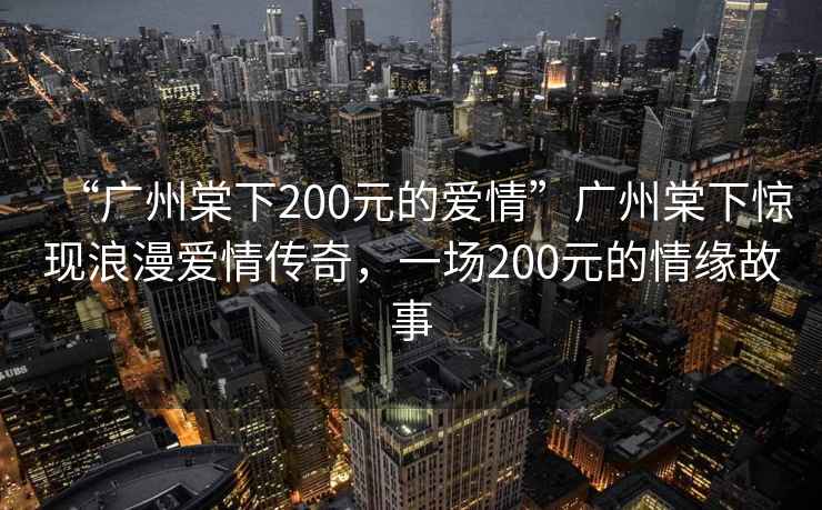 “廣州棠下200元的愛情”廣州棠下驚現浪漫愛情傳奇，一場200元的情緣故事