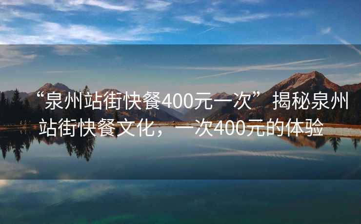 “泉州站街快餐400元一次”揭秘泉州站街快餐文化，一次400元的體驗