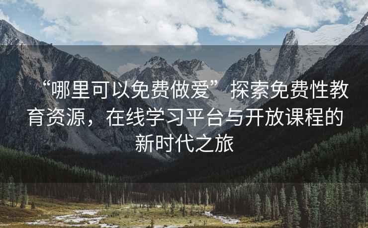 “哪里可以免費做愛”探索免費性教育資源，在線學習平臺與開放課程的新時代之旅