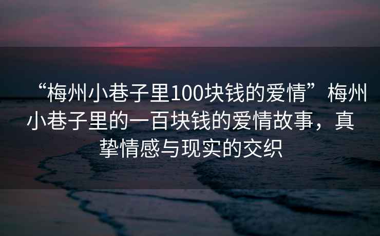 “梅州小巷子里100塊錢的愛情”梅州小巷子里的一百塊錢的愛情故事，真摯情感與現實的交織