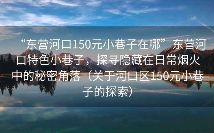 “東營河口150元小巷子在哪”東營河口特色小巷子，探尋隱藏在日常煙火中的秘密角落（關于河口區150元小巷子的探索）