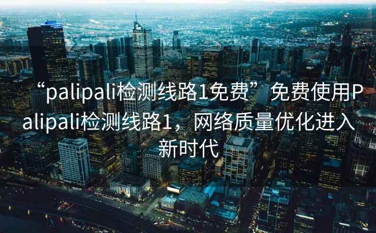 “palipali檢測線路1免費(fèi)”免費(fèi)使用Palipali檢測線路1，網(wǎng)絡(luò)質(zhì)量優(yōu)化進(jìn)入新時代