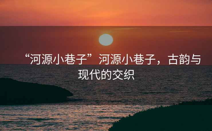 “河源小巷子”河源小巷子，古韻與現(xiàn)代的交織
