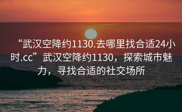 “武漢空降約1130.去哪里找合適24小時(shí).cc”武漢空降約1130，探索城市魅力，尋找合適的社交場(chǎng)所