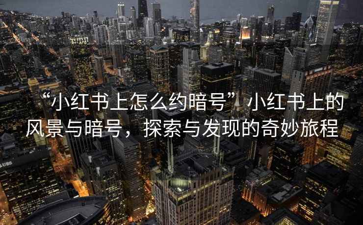 “小紅書上怎么約暗號”小紅書上的風景與暗號，探索與發現的奇妙旅程
