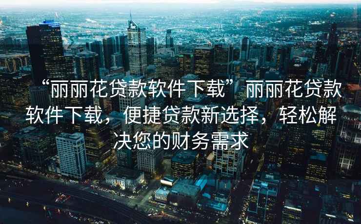 “麗麗花貸款軟件下載”麗麗花貸款軟件下載，便捷貸款新選擇，輕松解決您的財務需求