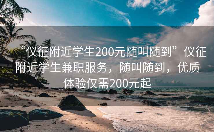“儀征附近學(xué)生200元隨叫隨到”儀征附近學(xué)生兼職服務(wù)，隨叫隨到，優(yōu)質(zhì)體驗(yàn)僅需200元起