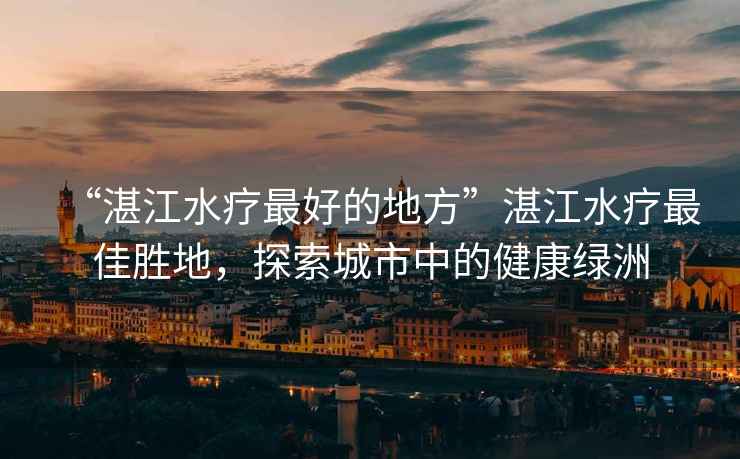 “湛江水療最好的地方”湛江水療最佳勝地，探索城市中的健康綠洲