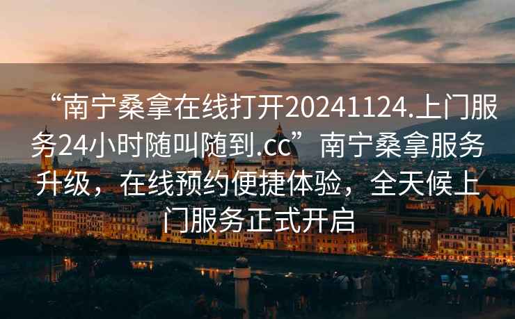 “南寧桑拿在線打開20241124.上門服務24小時隨叫隨到.cc”南寧桑拿服務升級，在線預約便捷體驗，全天候上門服務正式開啟