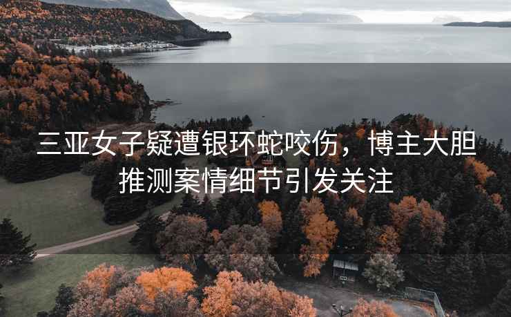 三亞女子疑遭銀環(huán)蛇咬傷，博主大膽推測(cè)案情細(xì)節(jié)引發(fā)關(guān)注