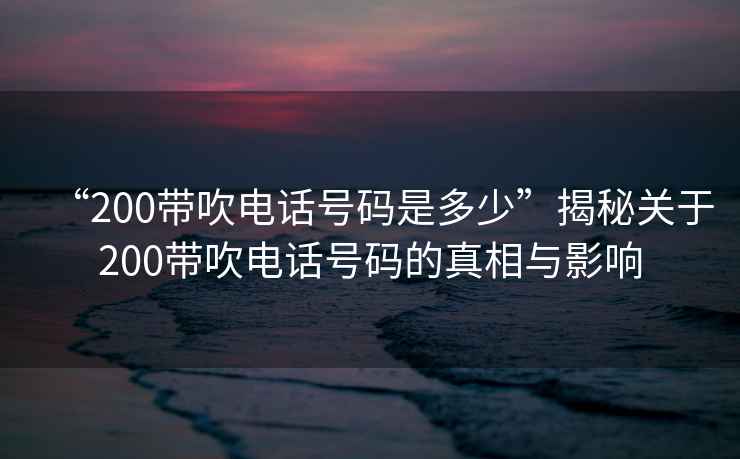 “200帶吹電話號碼是多少”揭秘關(guān)于200帶吹電話號碼的真相與影響