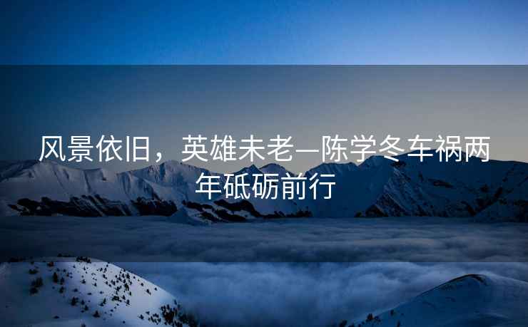 風景依舊，英雄未老—陳學冬車禍兩年砥礪前行