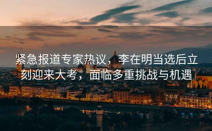 緊急報道專家熱議，李在明當選后立刻迎來大考，面臨多重挑戰與機遇