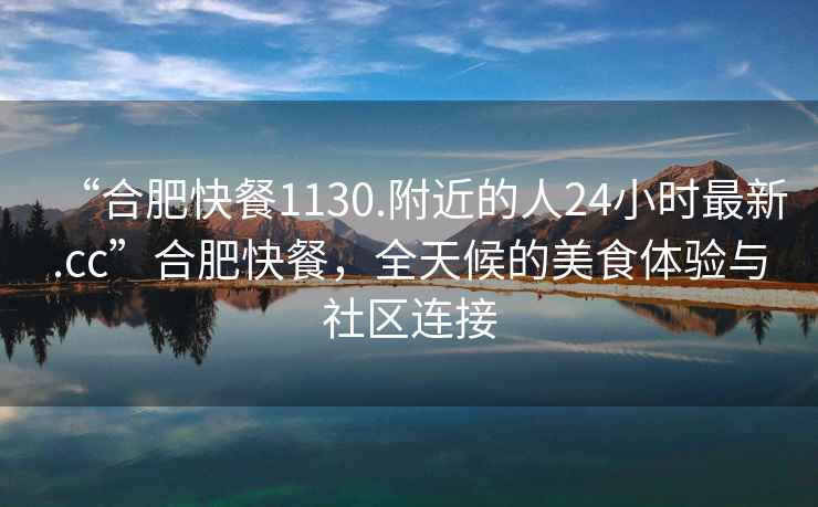 “合肥快餐1130.附近的人24小時最新.cc”合肥快餐，全天候的美食體驗與社區連接