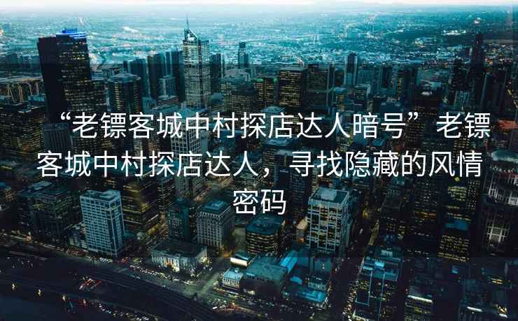 “老鏢客城中村探店達人暗號”老鏢客城中村探店達人，尋找隱藏的風情密碼