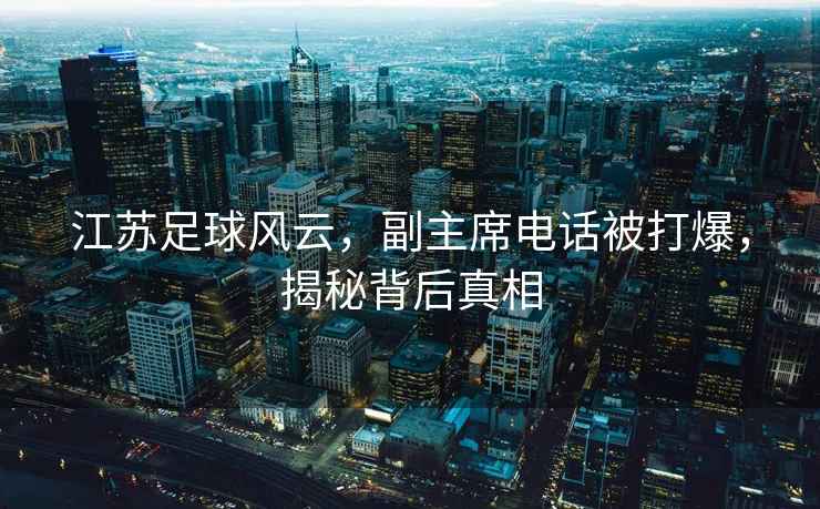 江蘇足球風云，副主席電話被打爆，揭秘背后真相