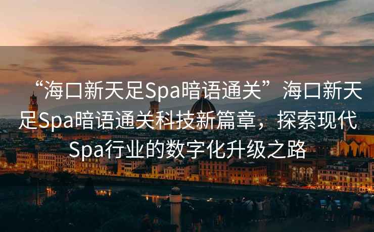 “海口新天足Spa暗語通關(guān)”?？谛绿熳鉙pa暗語通關(guān)科技新篇章，探索現(xiàn)代Spa行業(yè)的數(shù)字化升級之路