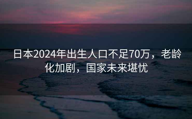 日本2024年出生人口不足70萬，老齡化加劇，國家未來堪憂