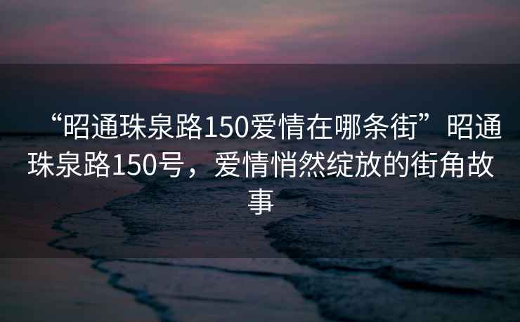 “昭通珠泉路150愛情在哪條街”昭通珠泉路150號，愛情悄然綻放的街角故事