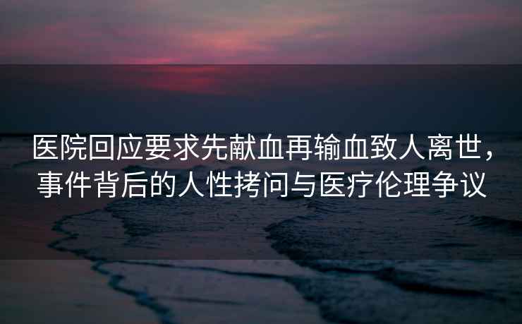 醫(yī)院回應要求先獻血再輸血致人離世，事件背后的人性拷問與醫(yī)療倫理爭議