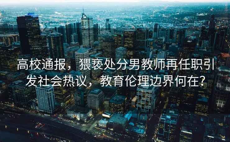 高校通報(bào)，猥褻處分男教師再任職引發(fā)社會(huì)熱議，教育倫理邊界何在？