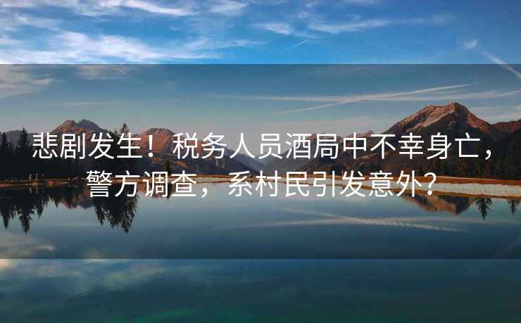 悲劇發生！稅務人員酒局中不幸身亡，警方調查，系村民引發意外？