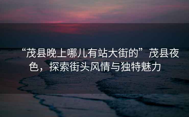 “茂縣晚上哪兒有站大街的”茂縣夜色，探索街頭風情與獨特魅力