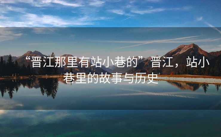 “晉江那里有站小巷的”晉江，站小巷里的故事與歷史