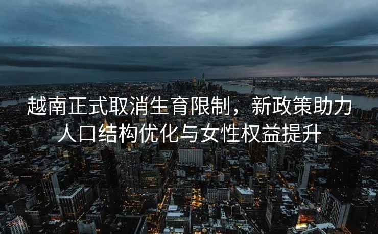越南正式取消生育限制，新政策助力人口結構優(yōu)化與女性權益提升
