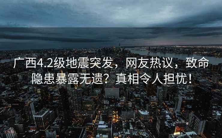 廣西4.2級地震突發(fā)，網(wǎng)友熱議，致命隱患暴露無遺？真相令人擔(dān)憂！